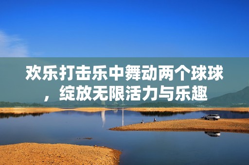 欢乐打击乐中舞动两个球球，绽放无限活力与乐趣