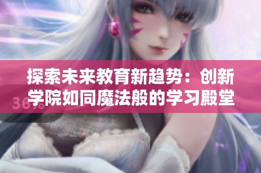 探索未来教育新趋势：创新学院如同魔法般的学习殿堂