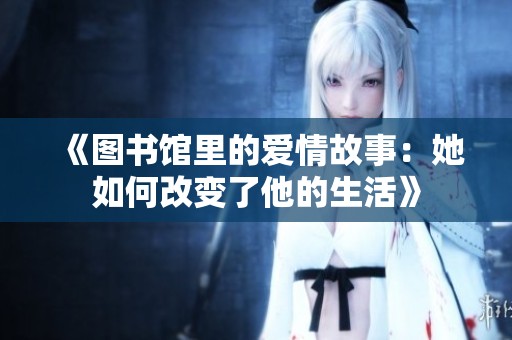 《图书馆里的爱情故事：她如何改变了他的生活》