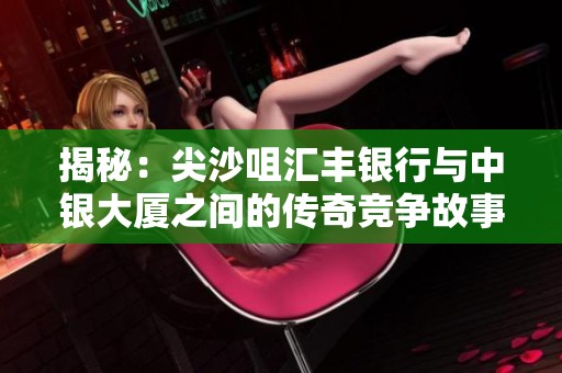 揭秘：尖沙咀汇丰银行与中银大厦之间的传奇竞争故事