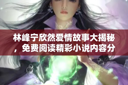 林峰宁欣然爱情故事大揭秘，免费阅读精彩小说内容分享