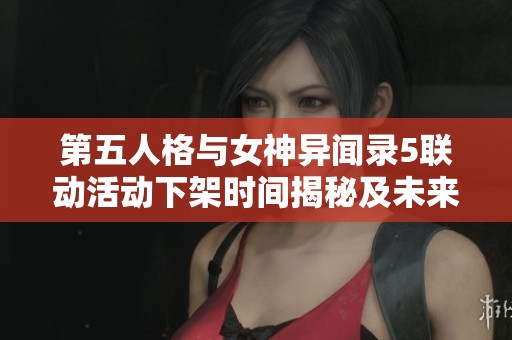 第五人格与女神异闻录5联动活动下架时间揭秘及未来合作展望