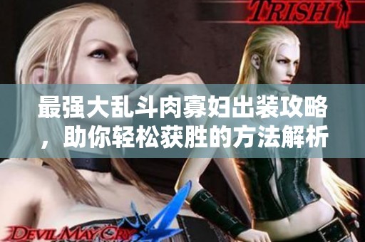 最强大乱斗肉寡妇出装攻略，助你轻松获胜的方法解析