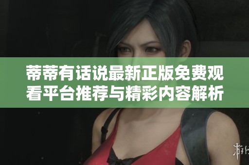 蒂蒂有话说最新正版免费观看平台推荐与精彩内容解析