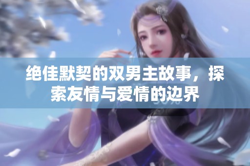 绝佳默契的双男主故事，探索友情与爱情的边界