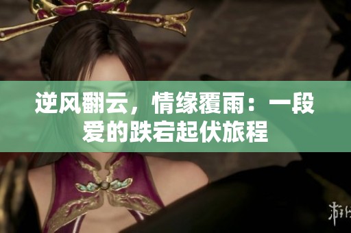 逆风翻云，情缘覆雨：一段爱的跌宕起伏旅程