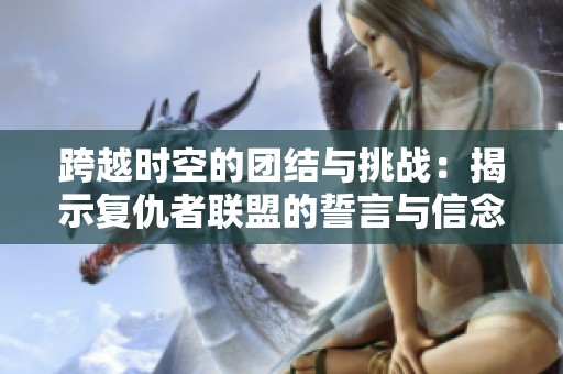 跨越时空的团结与挑战：揭示复仇者联盟的誓言与信念