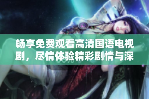 畅享免费观看高清国语电视剧，尽情体验精彩剧情与深刻情感