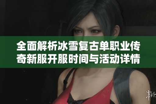 全面解析冰雪复古单职业传奇新服开服时间与活动详情