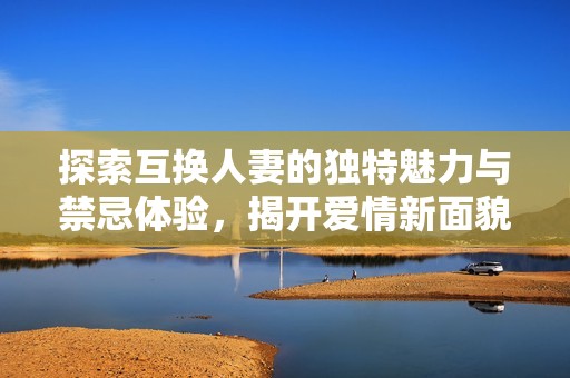 探索互换人妻的独特魅力与禁忌体验，揭开爱情新面貌