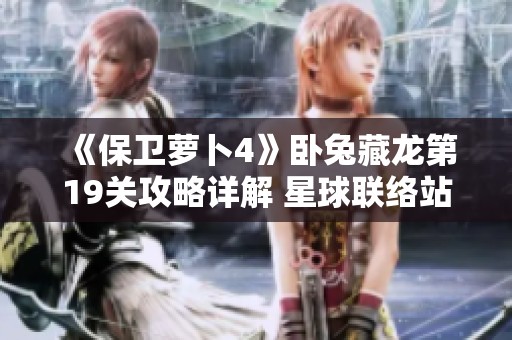 《保卫萝卜4》卧兔藏龙第19关攻略详解 星球联络站挑战攻略分享