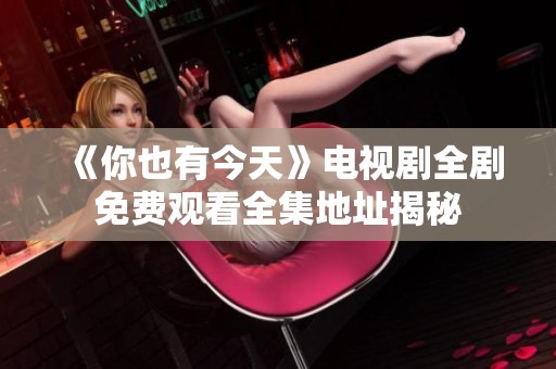 《你也有今天》电视剧全剧免费观看全集地址揭秘
