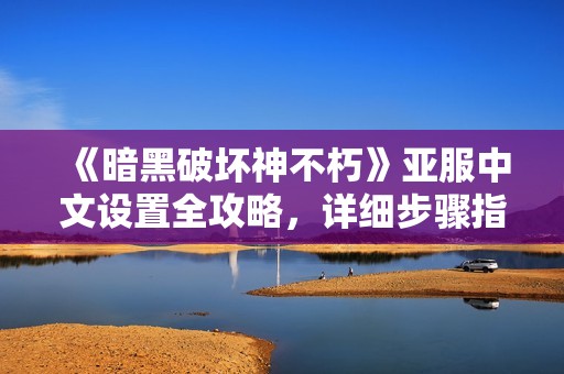 《暗黑破坏神不朽》亚服中文设置全攻略，详细步骤指南分享