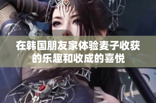 在韩国朋友家体验麦子收获的乐趣和收成的喜悦