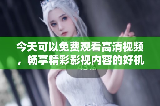 今天可以免费观看高清视频，畅享精彩影视内容的好机会