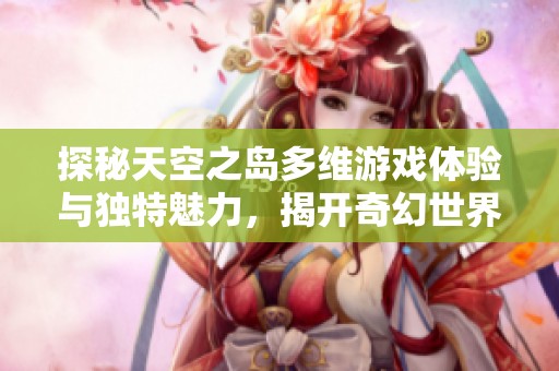 探秘天空之岛多维游戏体验与独特魅力，揭开奇幻世界的面纱