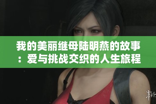 我的美丽继母陆明燕的故事：爱与挑战交织的人生旅程