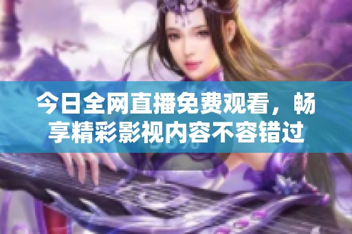 今日全网直播免费观看，畅享精彩影视内容不容错过