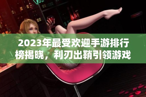 2023年最受欢迎手游排行榜揭晓，利刃出鞘引领游戏潮流