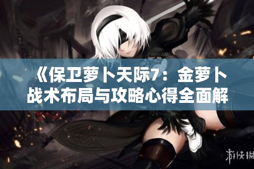《保卫萝卜天际7：金萝卜战术布局与攻略心得全面解析》