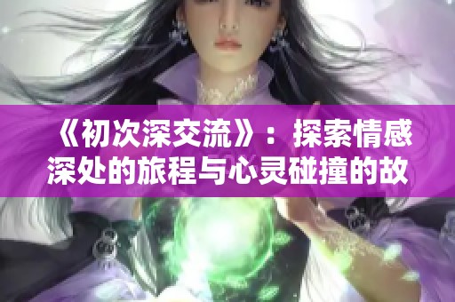 《初次深交流》：探索情感深处的旅程与心灵碰撞的故事