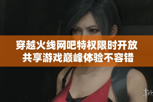 穿越火线网吧特权限时开放 共享游戏巅峰体验不容错过