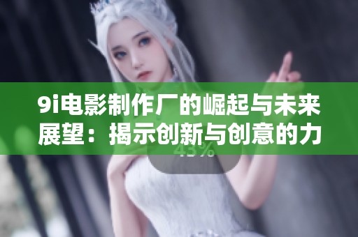 9i电影制作厂的崛起与未来展望：揭示创新与创意的力量