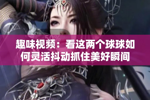 趣味视频：看这两个球球如何灵活抖动抓住美好瞬间