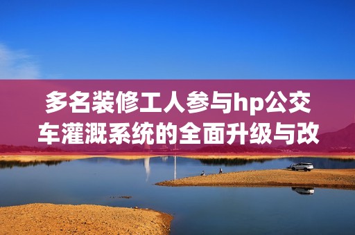 多名装修工人参与hp公交车灌溉系统的全面升级与改造工作