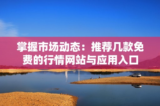 掌握市场动态：推荐几款免费的行情网站与应用入口