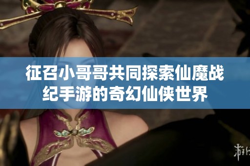 征召小哥哥共同探索仙魔战纪手游的奇幻仙侠世界