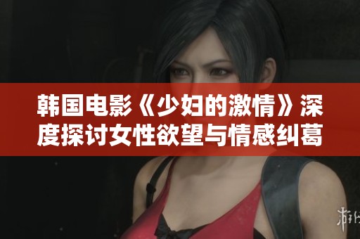 韩国电影《少妇的激情》深度探讨女性欲望与情感纠葛