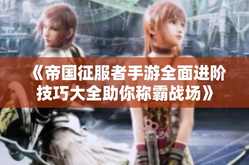 《帝国征服者手游全面进阶技巧大全助你称霸战场》