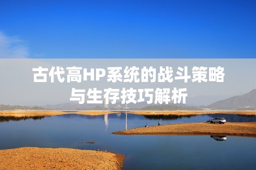 古代高HP系统的战斗策略与生存技巧解析