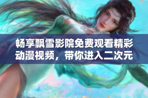 畅享飘雪影院免费观看精彩动漫视频，带你进入二次元世界