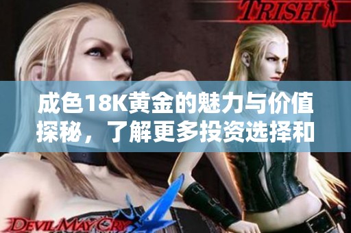 成色18K黄金的魅力与价值探秘，了解更多投资选择和保障建议