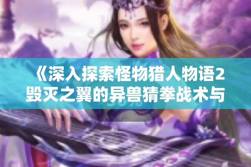 《深入探索怪物猎人物语2毁灭之翼的异兽猜拳战术与实战技巧》