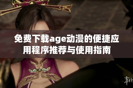 免费下载age动漫的便捷应用程序推荐与使用指南