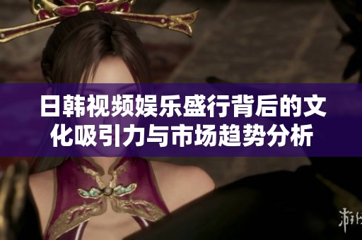 日韩视频娱乐盛行背后的文化吸引力与市场趋势分析