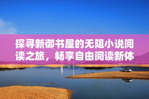 探寻新御书屋的无阻小说阅读之旅，畅享自由阅读新体验