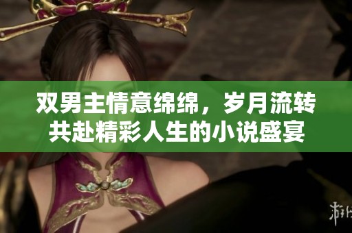 双男主情意绵绵，岁月流转共赴精彩人生的小说盛宴