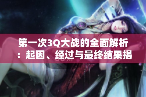 第一次3Q大战的全面解析：起因、经过与最终结果揭秘