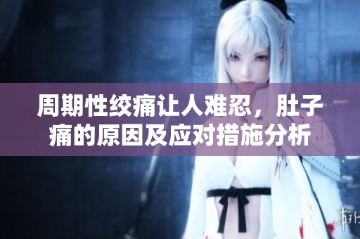 周期性绞痛让人难忍，肚子痛的原因及应对措施分析