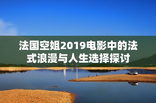 法国空姐2019电影中的法式浪漫与人生选择探讨