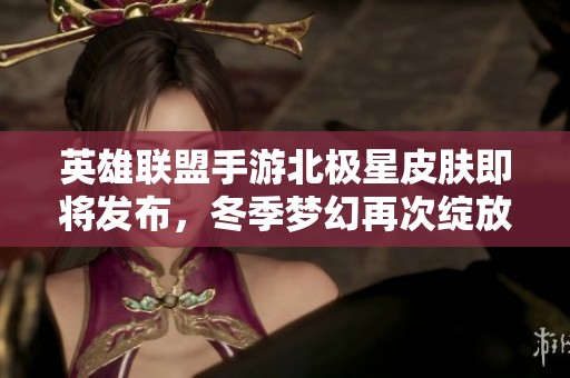 英雄联盟手游北极星皮肤即将发布，冬季梦幻再次绽放魅力