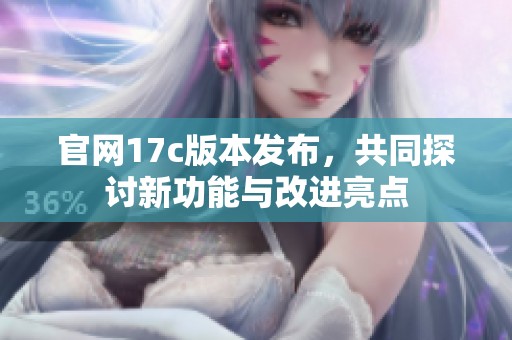 官网17c版本发布，共同探讨新功能与改进亮点