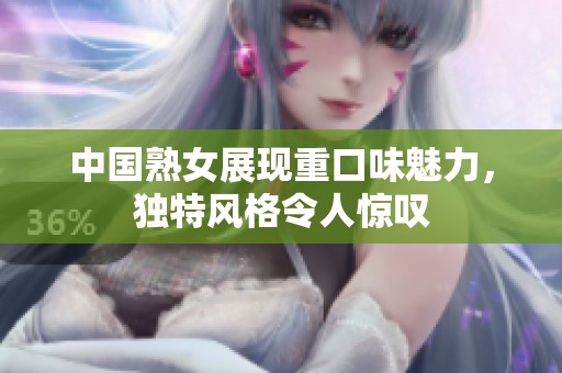 中国熟女展现重口味魅力，独特风格令人惊叹