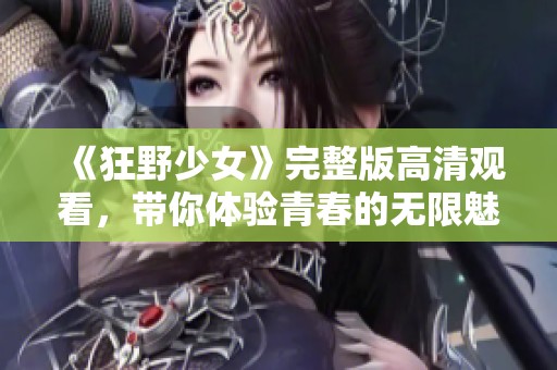 《狂野少女》完整版高清观看，带你体验青春的无限魅力