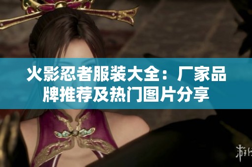 火影忍者服装大全：厂家品牌推荐及热门图片分享