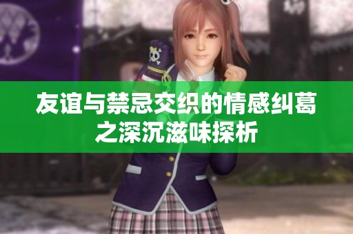 友谊与禁忌交织的情感纠葛之深沉滋味探析